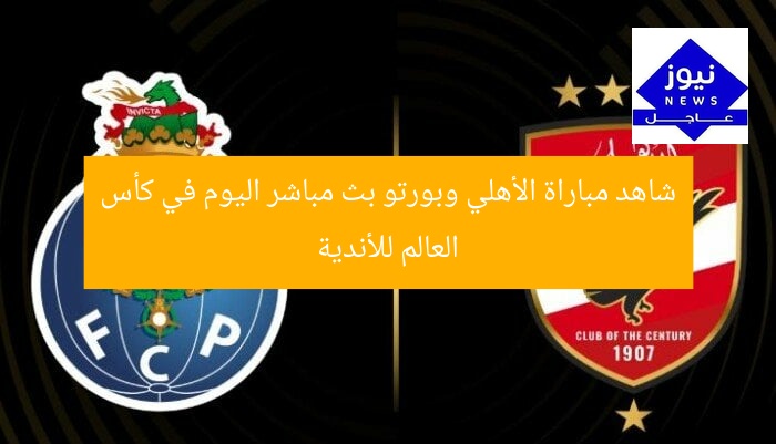 شاهد مباراة الأهلي وبورتو بث مباشر اليوم في كأس العالم للأندية