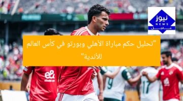 “تحليل حكم مباراة الأهلي وبورتو في كأس العالم للأندية”