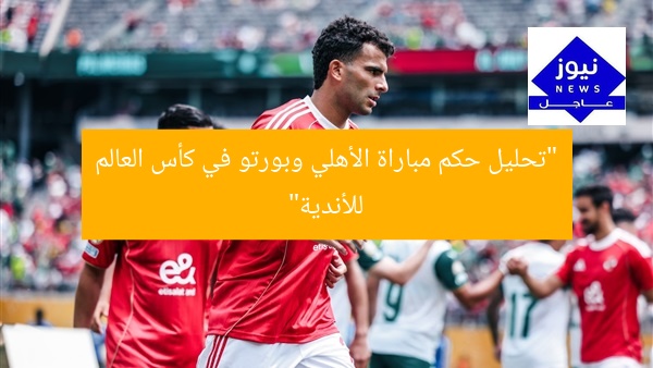 “تحليل حكم مباراة الأهلي وبورتو في كأس العالم للأندية”