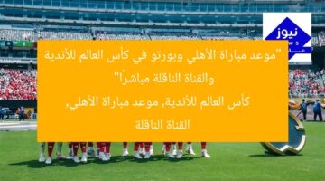 “موعد مباراة الأهلي وبورتو في كأس العالم للأندية والقناة الناقلة مباشرًا”  
كأس العالم للأندية, موعد مباراة الأهلي, القناة الناقلة