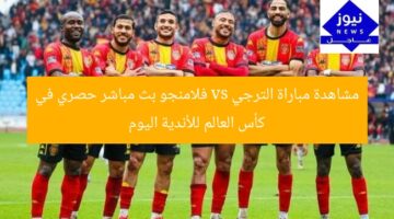 مشاهدة مباراة الترجي vs فلامنجو بث مباشر حصري في كأس العالم للأندية اليوم