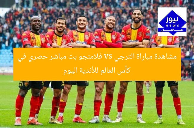 مشاهدة مباراة الترجي vs فلامنجو بث مباشر حصري في كأس العالم للأندية اليوم
