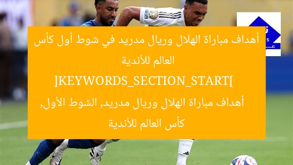 أهداف مباراة الهلال وريال مدريد في شوط أول كأس العالم للأندية  
[KEYWORDS_SECTION_START]  
أهداف مباراة الهلال وريال مدريد, الشوط الأول, كأس العالم للأندية
