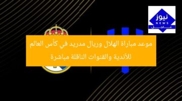 موعد مباراة الهلال وريال مدريد في كأس العالم للأندية والقنوات الناقلة مباشرة