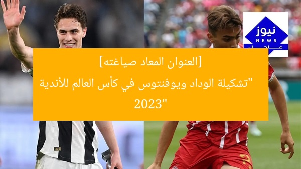 [العنوان المعاد صياغته]  
“تشكيلة الوداد ويوفنتوس في كأس العالم للأندية 2023”