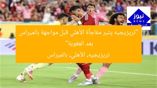 “تريزيجيه يثير مفاجأة الأهلي قبل مواجهة بالميراس بعد العقوبة”
تريزيجيه, الأهلي, بالميراس