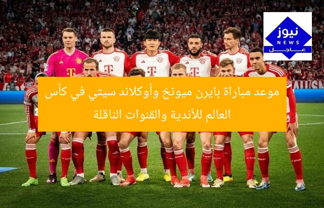 موعد مباراة بايرن ميونخ وأوكلاند سيتي في كأس العالم للأندية والقنوات الناقلة