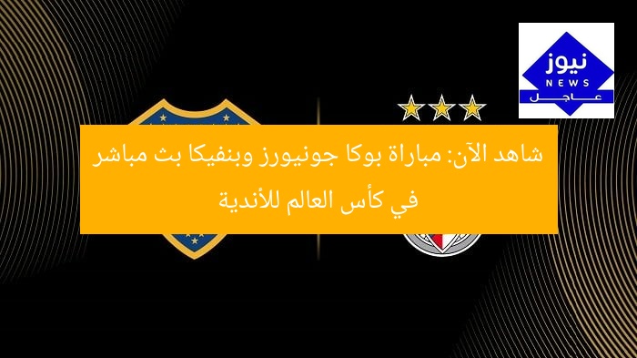 بث مباشر: مباراة بوكا جونيورز ضد بنفيكا في كأس العالم للأندية