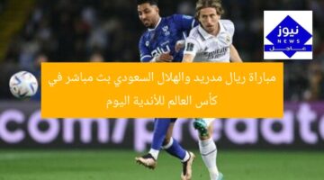 مباراة ريال مدريد والهلال السعودي بث مباشر في كأس العالم للأندية اليوم