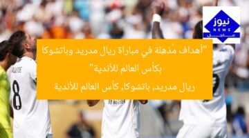 “أهداف مُذهِلة في مباراة ريال مدريد وباتشوكا بكأس العالم للأندية”  
ريال مدريد, باتشوكا, كأس العالم للأندية