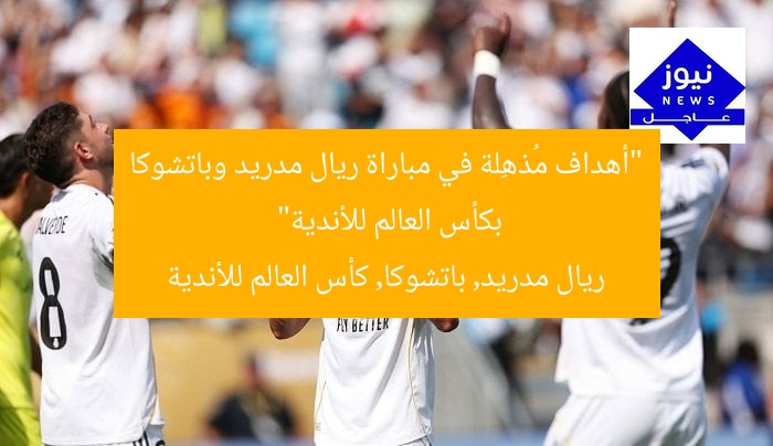 “أهداف مُذهِلة في مباراة ريال مدريد وباتشوكا بكأس العالم للأندية”
ريال مدريد, باتشوكا, كأس العالم للأندية