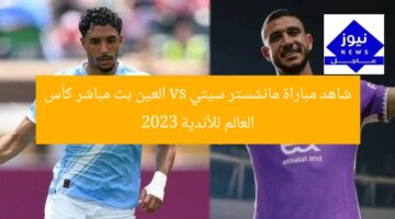 شاهد مباراة مانشستر سيتي vs العين بث مباشر كأس العالم للأندية 2023
