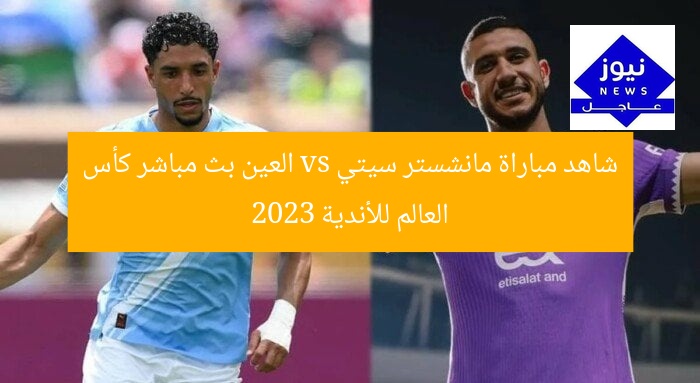 شاهد مباراة مانشستر سيتي vs العين بث مباشر كأس العالم للأندية 2023