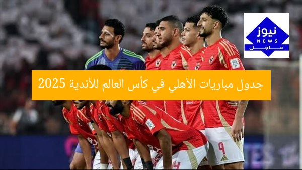 جدول مباريات الأهلي في كأس العالم للأندية 2025