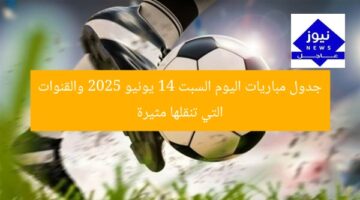 جدول مباريات اليوم السبت 14 يونيو 2025 والقنوات التي تنقلها مثيرة