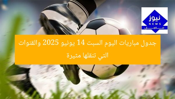 جدول مباريات اليوم السبت 14 يونيو 2025 والقنوات التي تنقلها مثيرة