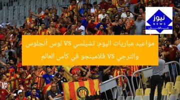 مواعيد مباريات اليوم: تشيلسي vs لوس أنجلوس والترجي vs فلامينجو في كأس العالم