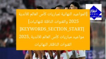 [المواعيد النهائية لمباريات كأس العالم للأندية 2025 والقنوات الناقلة للنهائيات]  
[KEYWORDS_SECTION_START]  
مواعيد مباريات كأس العالم للأندية 2025, القنوات الناقلة, النهائيات