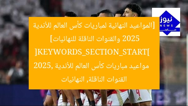 [المواعيد النهائية لمباريات كأس العالم للأندية 2025 والقنوات الناقلة للنهائيات]  
[KEYWORDS_SECTION_START]  
مواعيد مباريات كأس العالم للأندية 2025, القنوات الناقلة, النهائيات