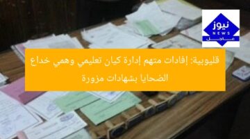 قليوبية: إفادات متهم إدارة كيان تعليمي وهمي خداع الضحايا بشهادات مزورة
