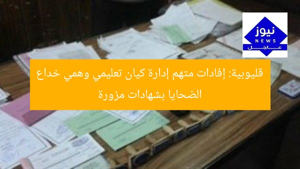 قليوبية: إفادات متهم إدارة كيان تعليمي وهمي خداع الضحايا بشهادات مزورة