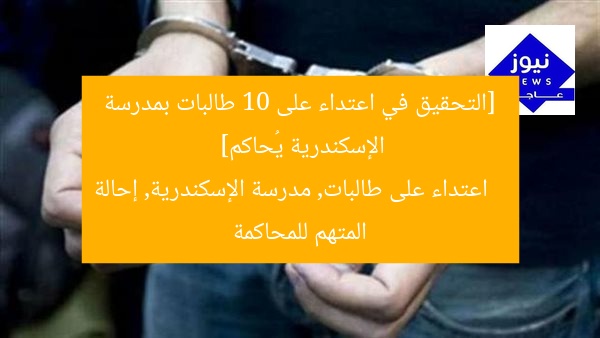 [التحقيق في اعتداء على 10 طالبات بمدرسة الإسكندرية يُحاكم]  
اعتداء على طالبات, مدرسة الإسكندرية, إحالة المتهم للمحاكمة