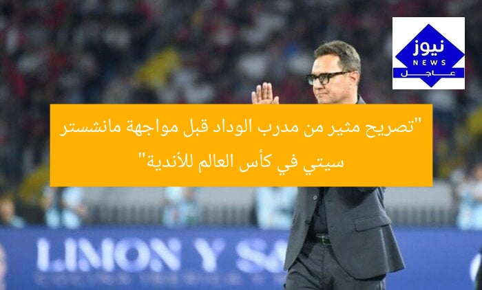 “تصريح مثير من مدرب الوداد قبل مواجهة مانشستر سيتي في كأس العالم للأندية”