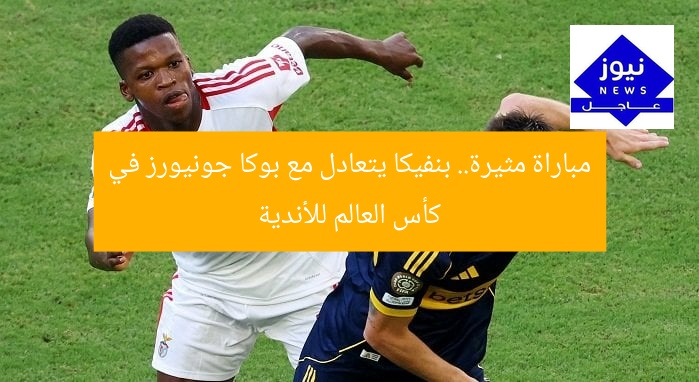 مباراة مثيرة.. بنفيكا يتعادل مع بوكا جونيورز في كأس العالم للأندية