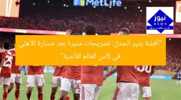 “أفشة يثير الجدل: تصريحات مثيرة بعد خسارة الأهلي في كأس العالم للأندية”