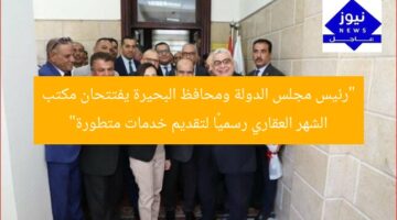 “رئيس مجلس الدولة ومحافظ البحيرة يفتتحان مكتب الشهر العقاري رسميًا لتقديم خدمات متطورة”