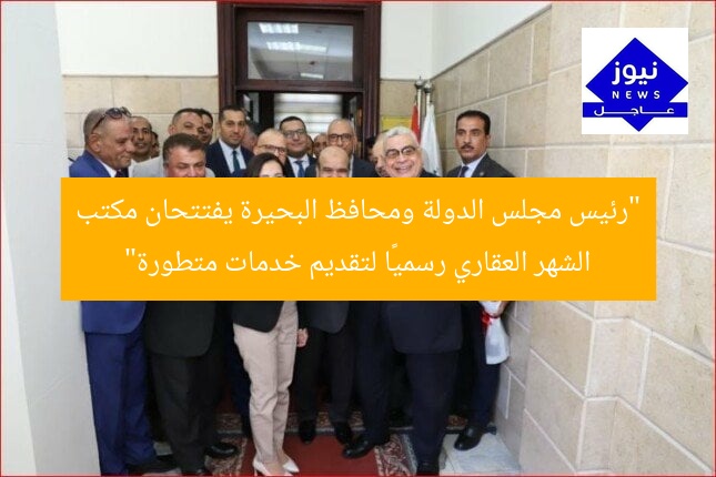 “رئيس مجلس الدولة ومحافظ البحيرة يفتتحان مكتب الشهر العقاري رسميًا لتقديم خدمات متطورة”