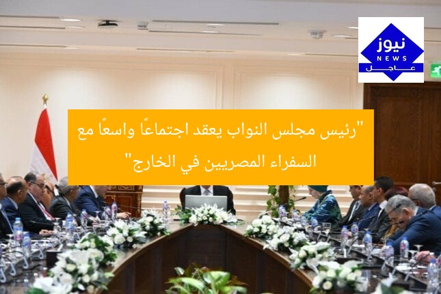 “رئيس مجلس النواب يعقد اجتماعًا واسعًا مع السفراء المصريين في الخارج”