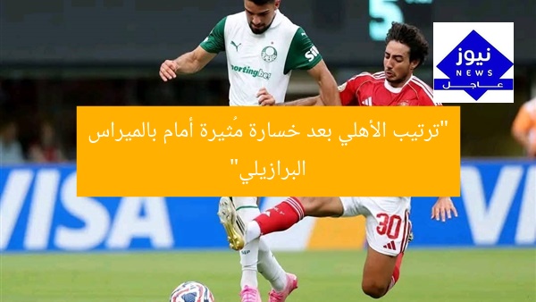 “ترتيب الأهلي بعد خسارة مُثيرة أمام بالميراس البرازيلي”