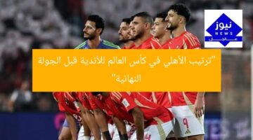 “ترتيب الأهلي في كأس العالم للأندية قبل الجولة النهائية”