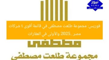 فوربس: مجموعة طلعت مصطفى في قائمة أقوى 4 شركات مصر 2025.. والأولى في العقارات