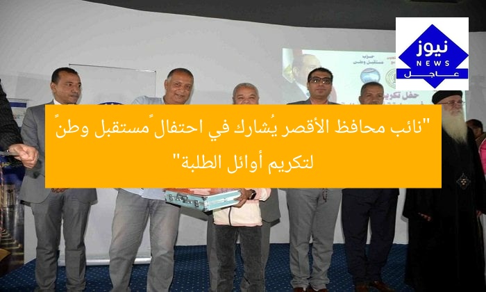 “نائب محافظ الأقصر يُشارك في احتفال «مستقبل وطن» لتكريم أوائل الطلبة”