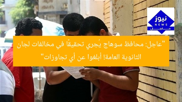 “عاجل: محافظ سوهاج يُجري تحقيقًا في مخالفات لجان الثانوية العامة! أبلغوا عن أي تجاوزات”