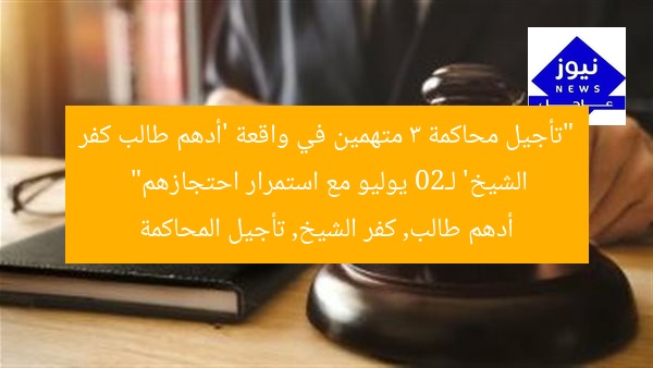 “تأجيل محاكمة 3 متهمين في واقعة ‘أدهم طالب كفر الشيخ’ لـ20 يوليو مع استمرار احتجازهم”
أدهم طالب, كفر الشيخ, تأجيل المحاكمة