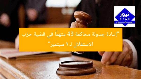“إعادة جدولة محاكمة 43 متهمًا في قضية حزب الاستقلال لـ 9 سبتمبر”