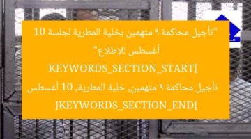 “تأجيل محاكمة 9 متهمين بخلية المطرية لجلسة 10 أغسطس للإطلاع”  
KEYWORDS_SECTION_START]  
تأجيل محاكمة 9 متهمين, خلية المطرية, 10 أغسطس  
[KEYWORDS_SECTION_END]