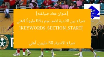 [عنوان معاد صياغته]  
صراع بين الأندية لضم نجم بـ50 مليونًا لأهلي  

[KEYWORDS_SECTION_START]  
صراع الأندية, 50 مليون, أهلي