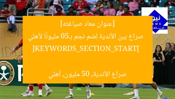 [عنوان معاد صياغته]  
صراع بين الأندية لضم نجم بـ50 مليونًا لأهلي  

[KEYWORDS_SECTION_START]  
صراع الأندية, 50 مليون, أهلي