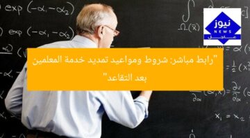 “رابط مباشر: شروط ومواعيد تمديد خدمة المعلمين بعد التقاعد”