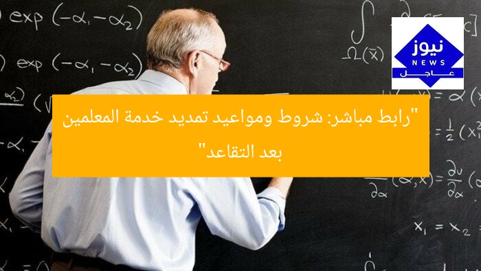 “رابط مباشر: شروط ومواعيد تمديد خدمة المعلمين بعد التقاعد”