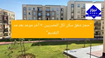 “حجز شقق سكن لكل المصريين 7: آخر موعد بعد مد التقديم”