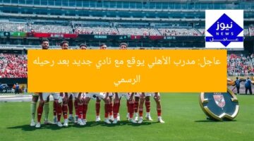 عاجل: مدرب الأهلي يوقع مع نادي جديد بعد رحيله الرسمي