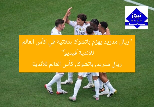 “ريال مدريد يهزم باتشوكا بثلاثية في كأس العالم للأندية «فيديو»”
ريال مدريد, باتشوكا, كأس العالم للأندية