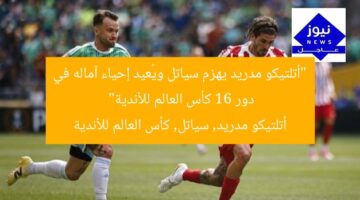 “أتلتيكو مدريد يهزم سياتل ويُعيد إحياء آماله في دور 16 كأس العالم للأندية”  
أتلتيكو مدريد, سياتل, كأس العالم للأندية