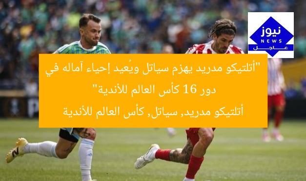 “أتلتيكو مدريد يهزم سياتل ويُعيد إحياء آماله في دور 16 كأس العالم للأندية”
أتلتيكو مدريد, سياتل, كأس العالم للأندية