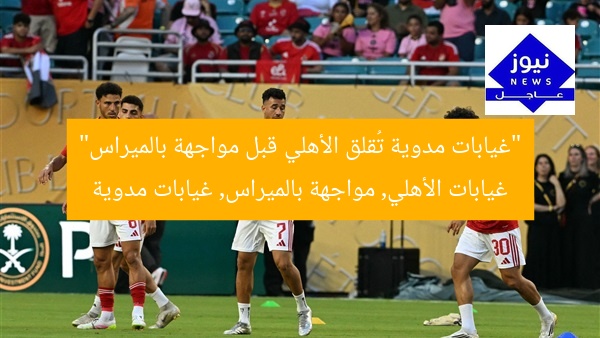 “غيابات مدوية تُقلق الأهلي قبل مواجهة بالميراس”
غيابات الأهلي, مواجهة بالميراس, غيابات مدوية